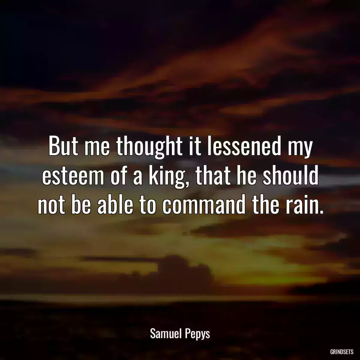 But me thought it lessened my esteem of a king, that he should not be able to command the rain.