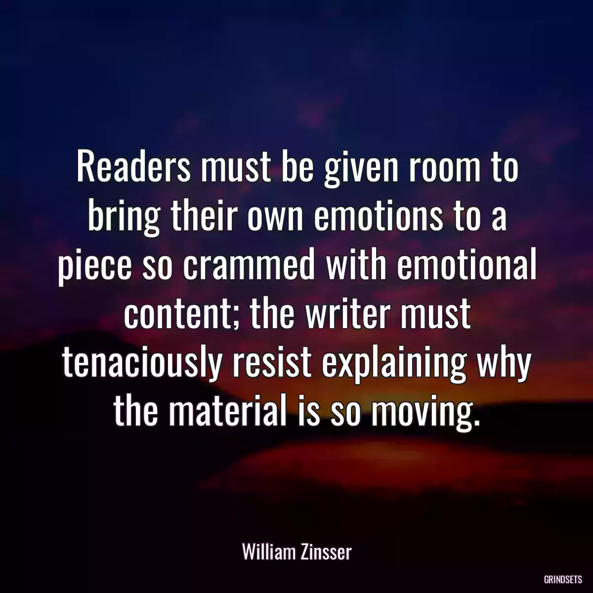 Readers must be given room to bring their own emotions to a piece so crammed with emotional content; the writer must tenaciously resist explaining why the material is so moving.