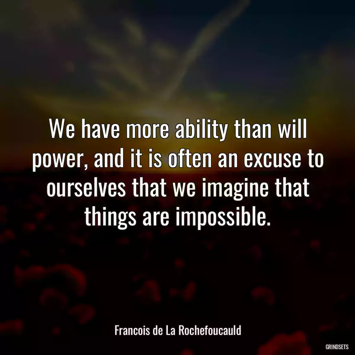 We have more ability than will power, and it is often an excuse to ourselves that we imagine that things are impossible.