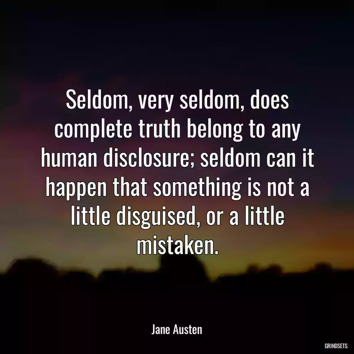 Seldom, very seldom, does complete truth belong to any human disclosure; seldom can it happen that something is not a little disguised, or a little mistaken.