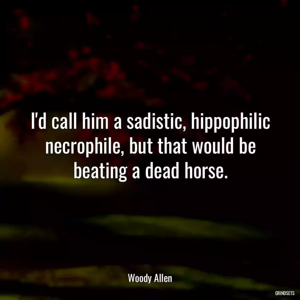 I\'d call him a sadistic, hippophilic necrophile, but that would be beating a dead horse.