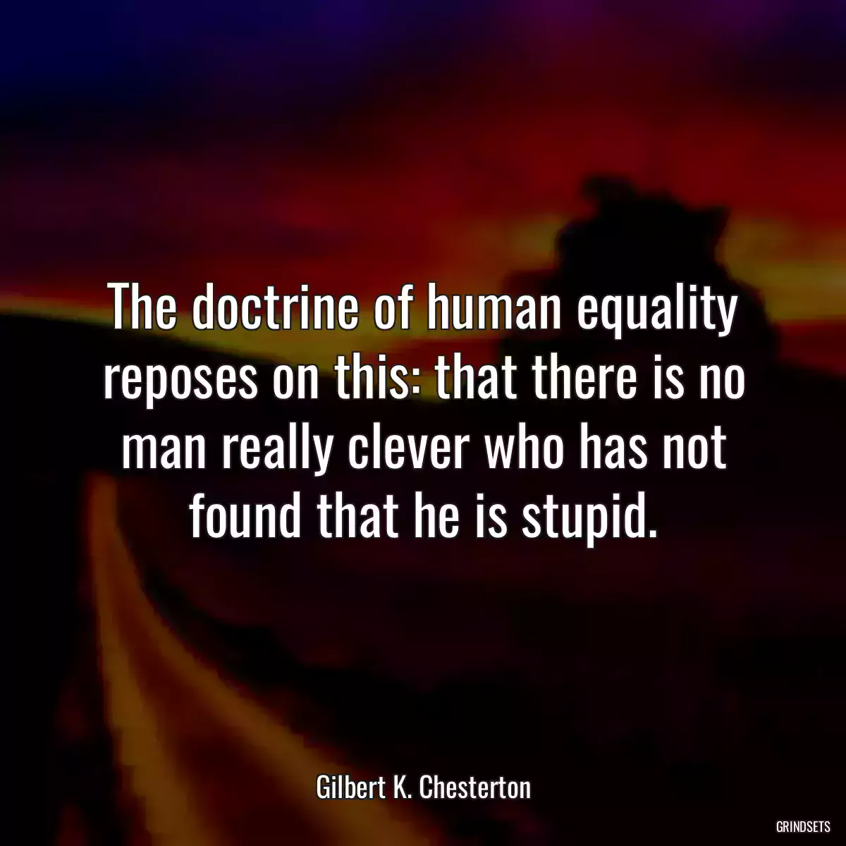 The doctrine of human equality reposes on this: that there is no man really clever who has not found that he is stupid.