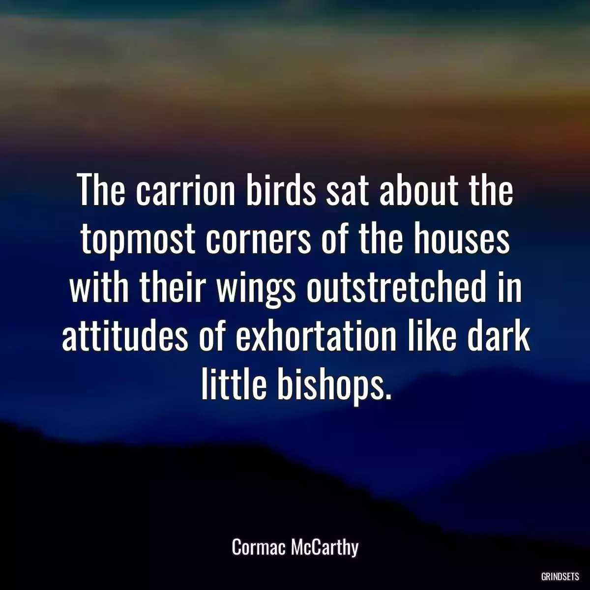 The carrion birds sat about the topmost corners of the houses with their wings outstretched in attitudes of exhortation like dark little bishops.