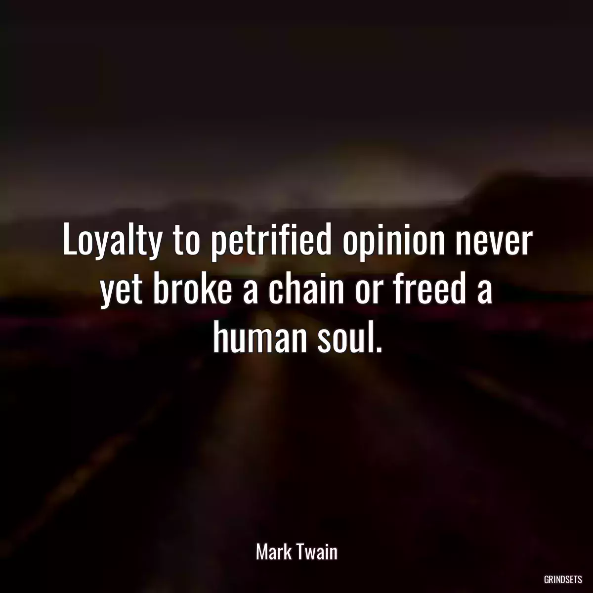 Loyalty to petrified opinion never yet broke a chain or freed a human soul.