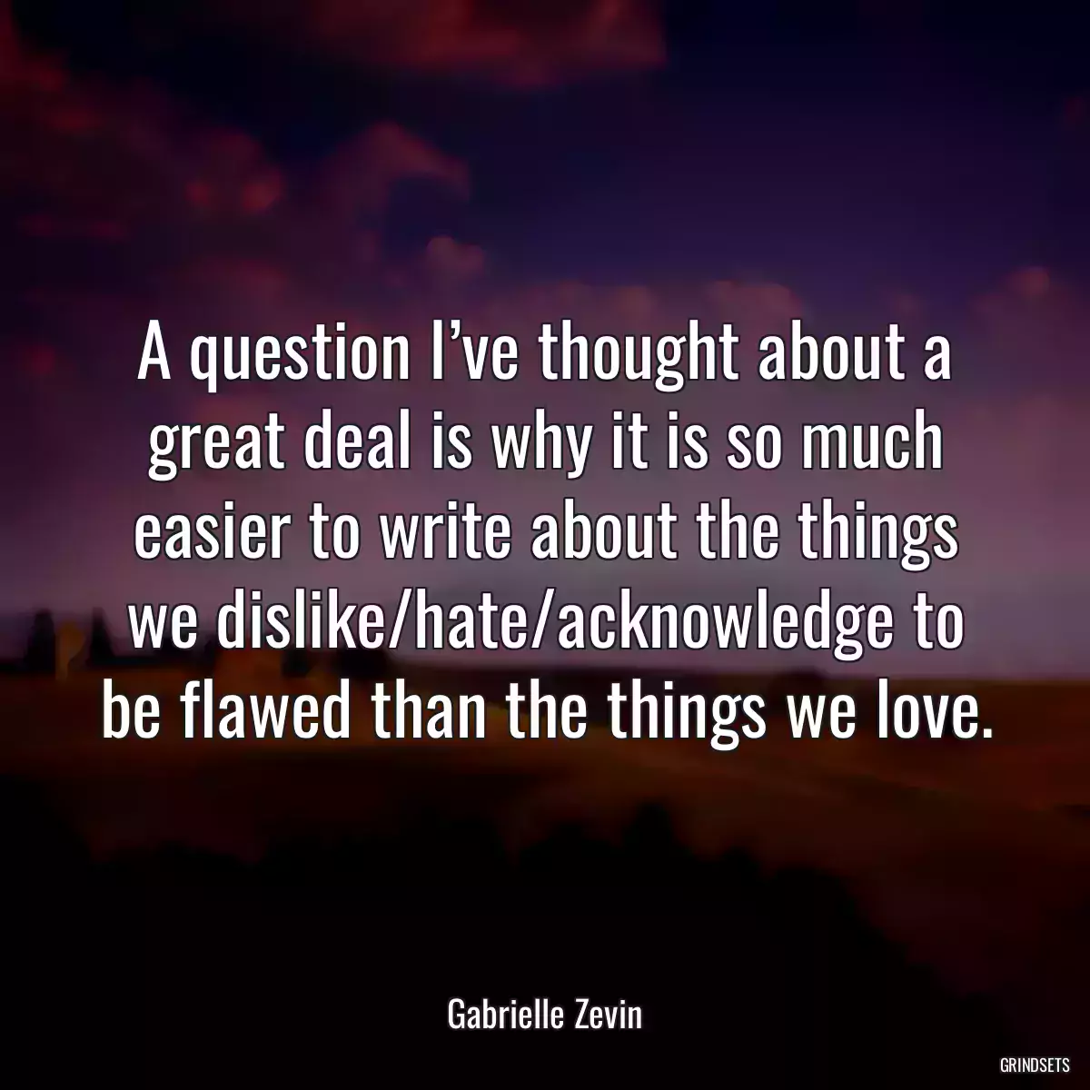 A question I’ve thought about a great deal is why it is so much easier to write about the things we dislike/hate/acknowledge to be flawed than the things we love.