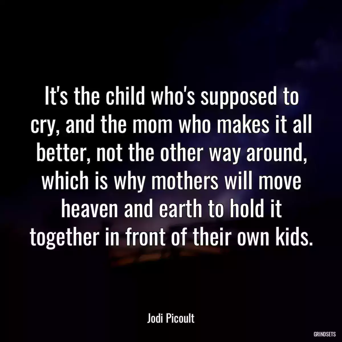 It\'s the child who\'s supposed to cry, and the mom who makes it all better, not the other way around, which is why mothers will move heaven and earth to hold it together in front of their own kids.