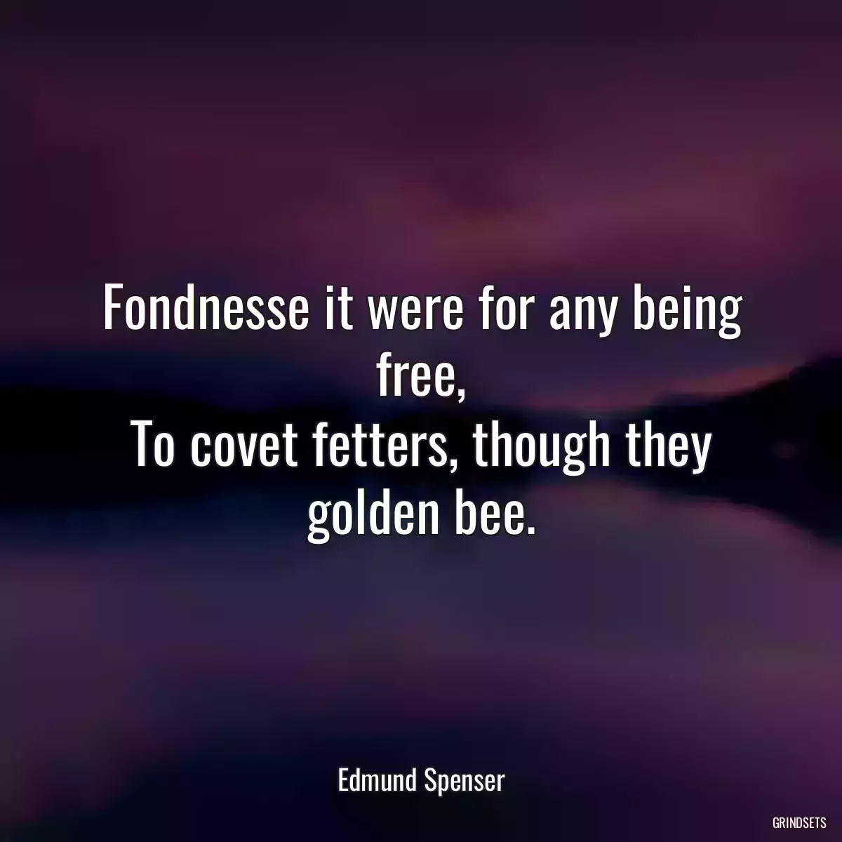 Fondnesse it were for any being free,
To covet fetters, though they golden bee.