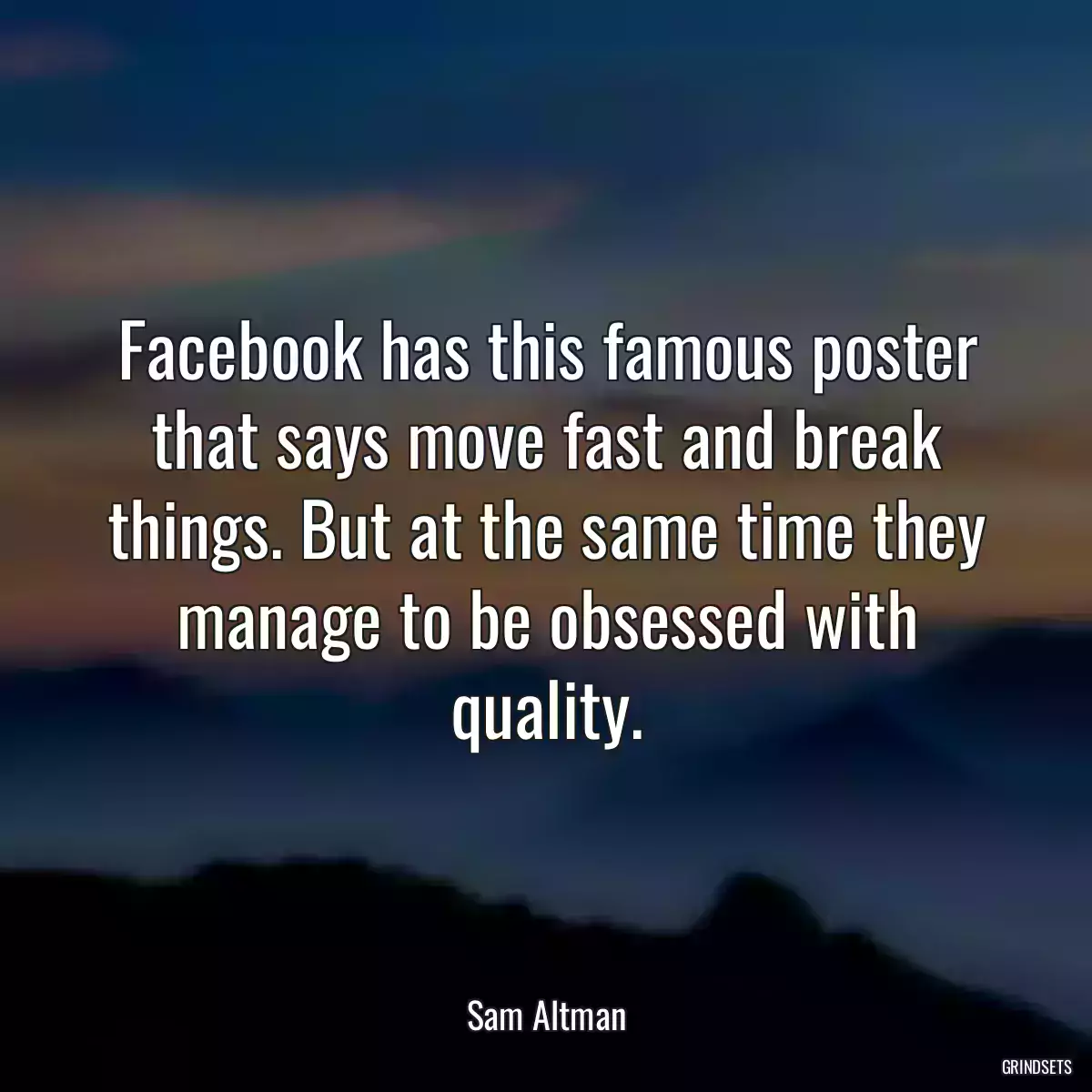 Facebook has this famous poster that says move fast and break things. But at the same time they manage to be obsessed with quality.