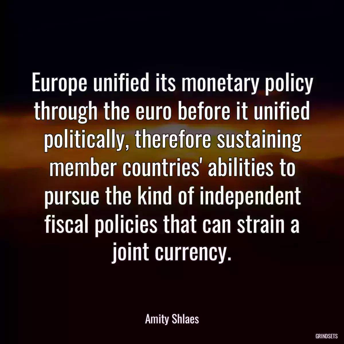 Europe unified its monetary policy through the euro before it unified politically, therefore sustaining member countries\' abilities to pursue the kind of independent fiscal policies that can strain a joint currency.