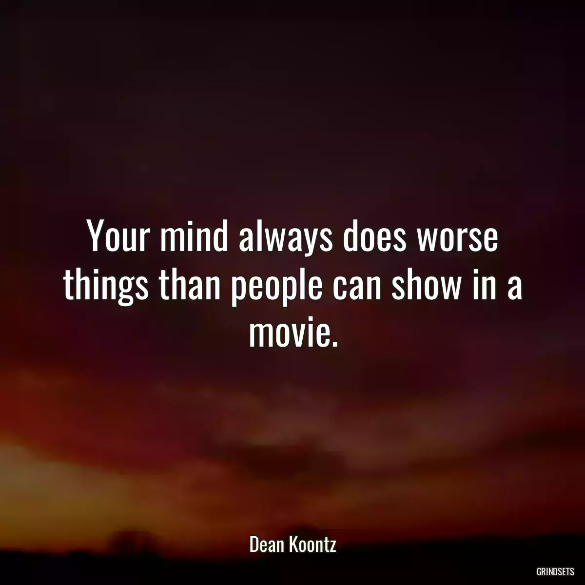 Your mind always does worse things than people can show in a movie.