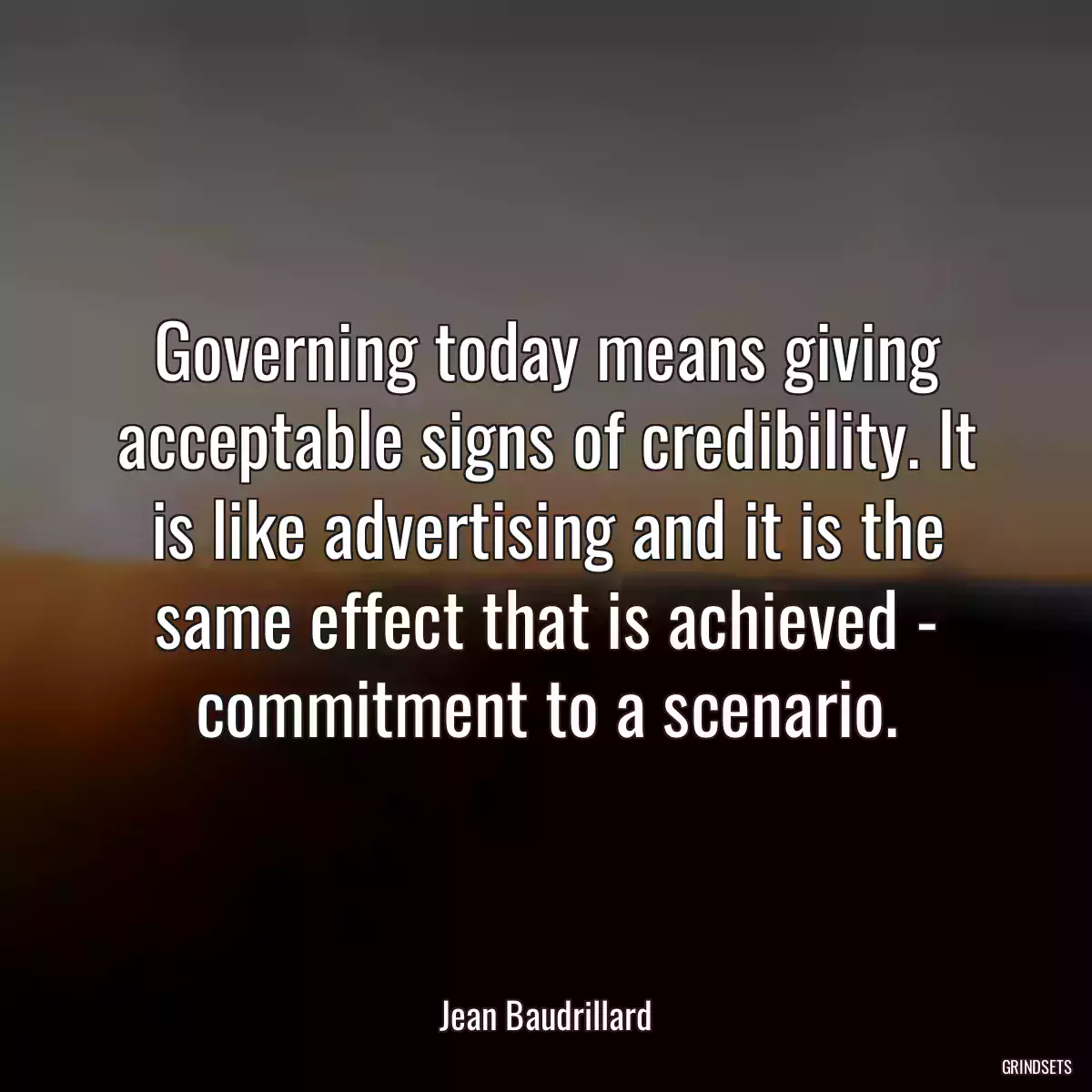 Governing today means giving acceptable signs of credibility. It is like advertising and it is the same effect that is achieved - commitment to a scenario.