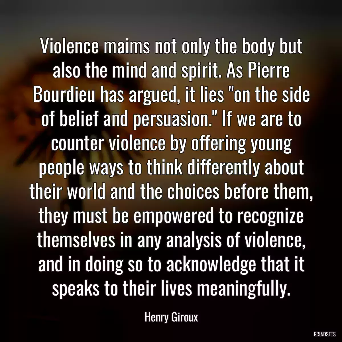 Violence maims not only the body but also the mind and spirit. As Pierre Bourdieu has argued, it lies \