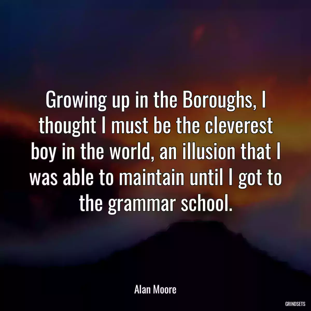 Growing up in the Boroughs, I thought I must be the cleverest boy in the world, an illusion that I was able to maintain until I got to the grammar school.