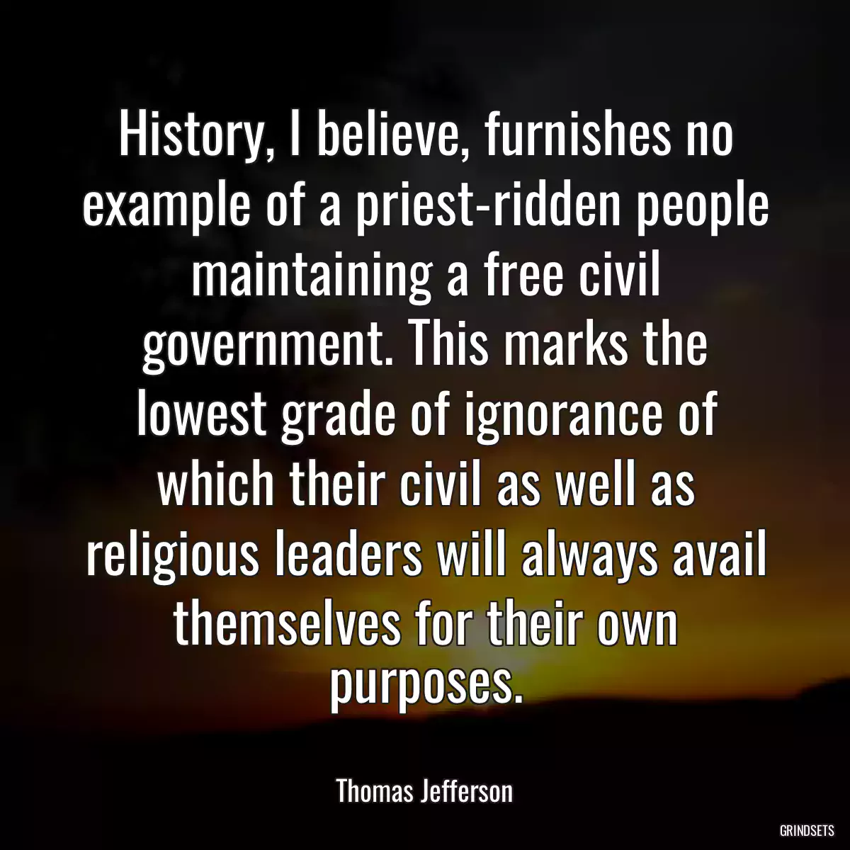 History, I believe, furnishes no example of a priest-ridden people maintaining a free civil government. This marks the lowest grade of ignorance of which their civil as well as religious leaders will always avail themselves for their own purposes.