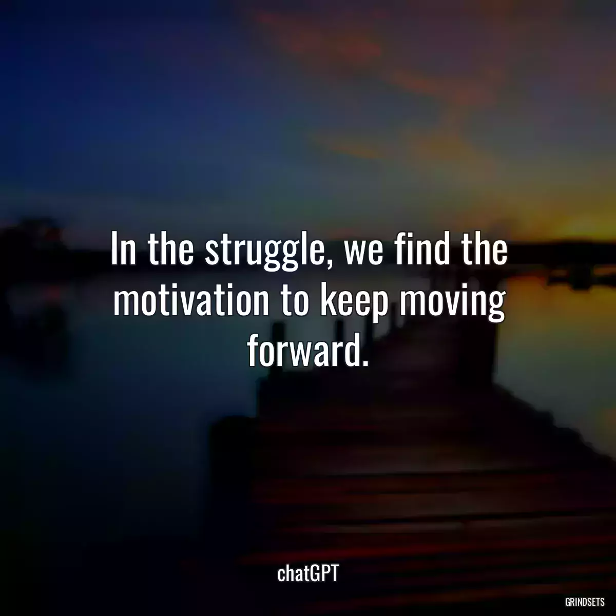 In the struggle, we find the motivation to keep moving forward.