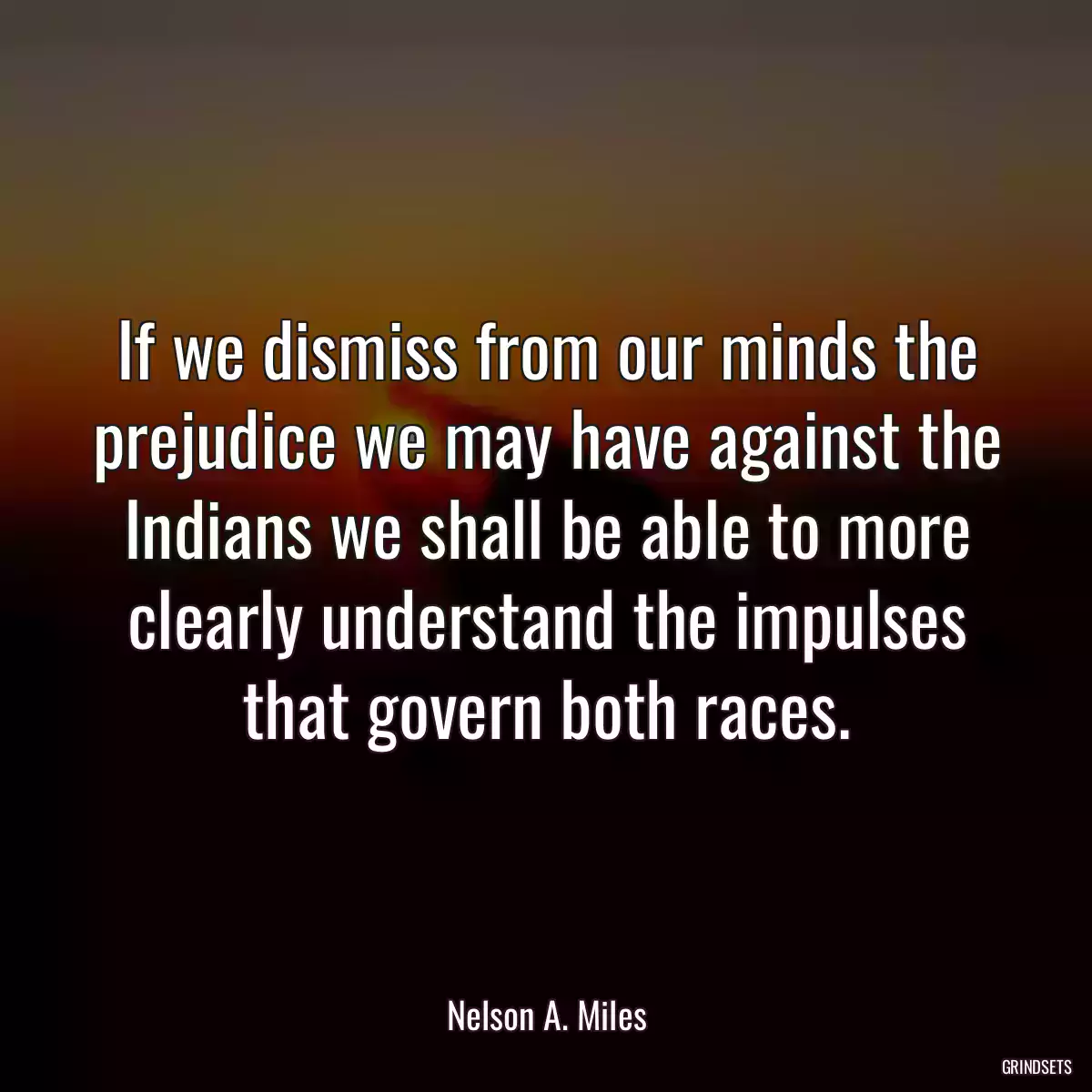 If we dismiss from our minds the prejudice we may have against the Indians we shall be able to more clearly understand the impulses that govern both races.