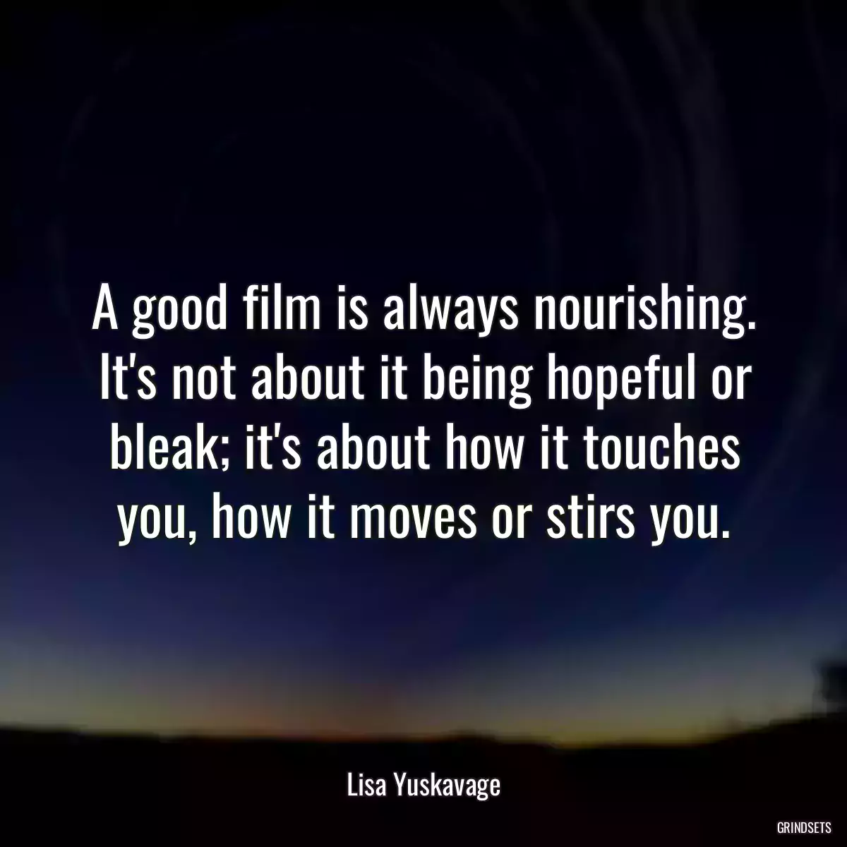 A good film is always nourishing. It\'s not about it being hopeful or bleak; it\'s about how it touches you, how it moves or stirs you.