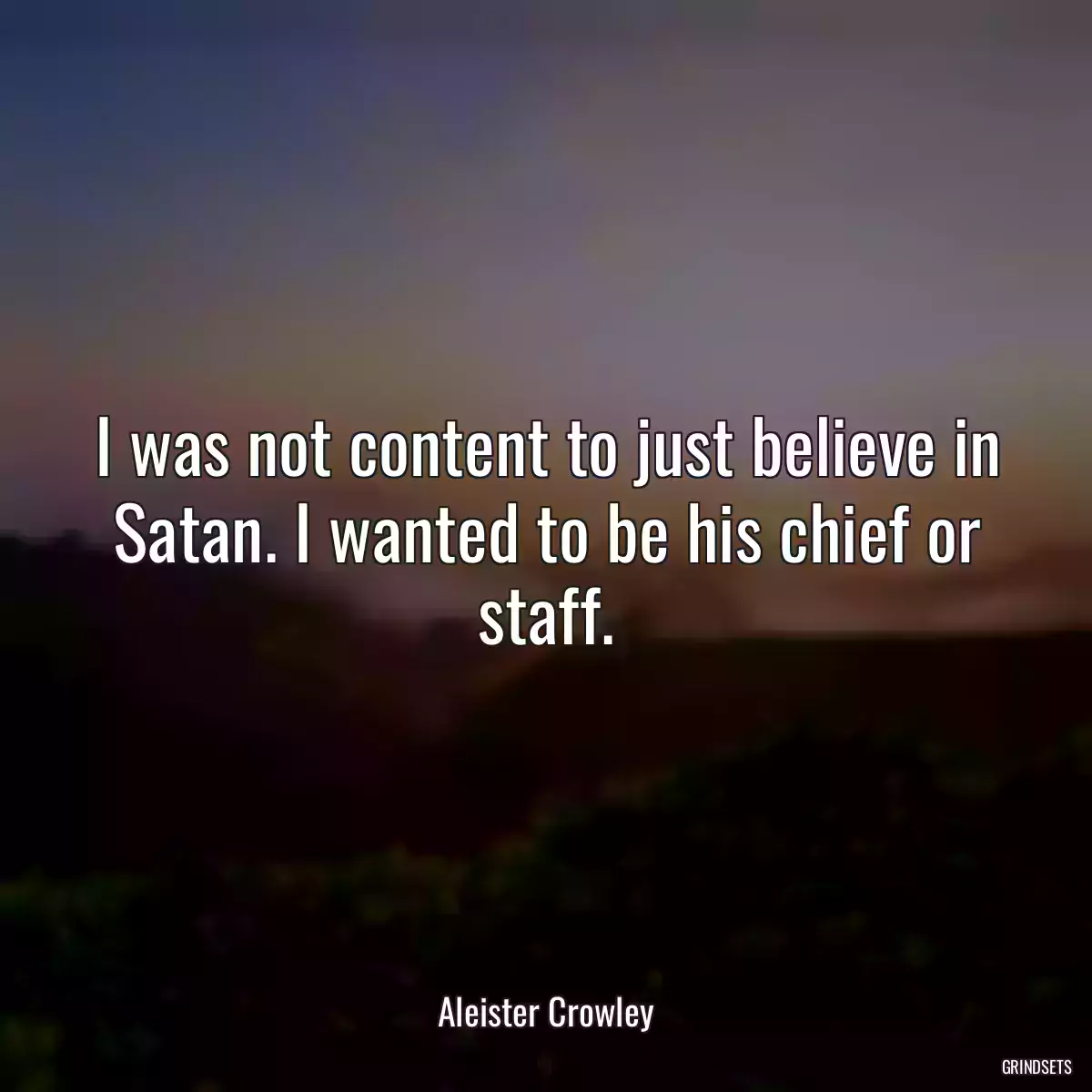 I was not content to just believe in Satan. I wanted to be his chief or staff.