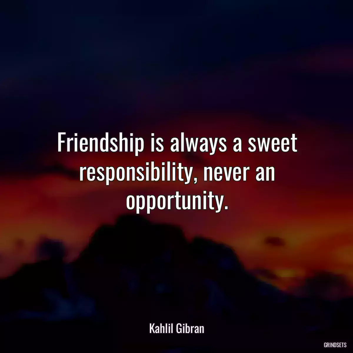 Friendship is always a sweet responsibility, never an opportunity.