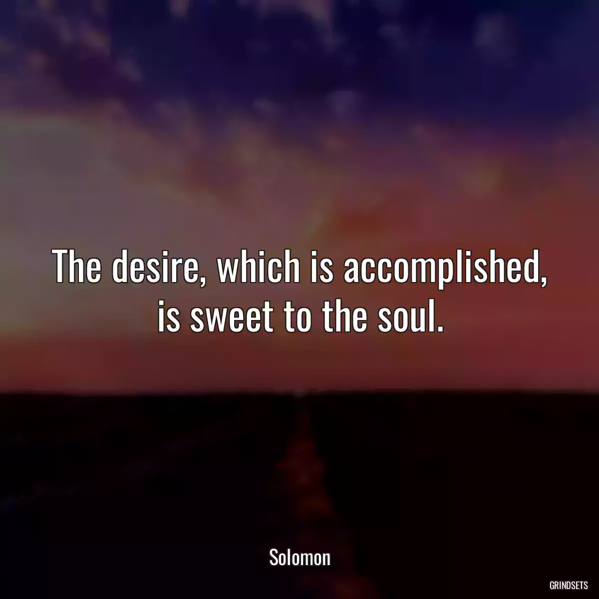 The desire, which is accomplished, is sweet to the soul.