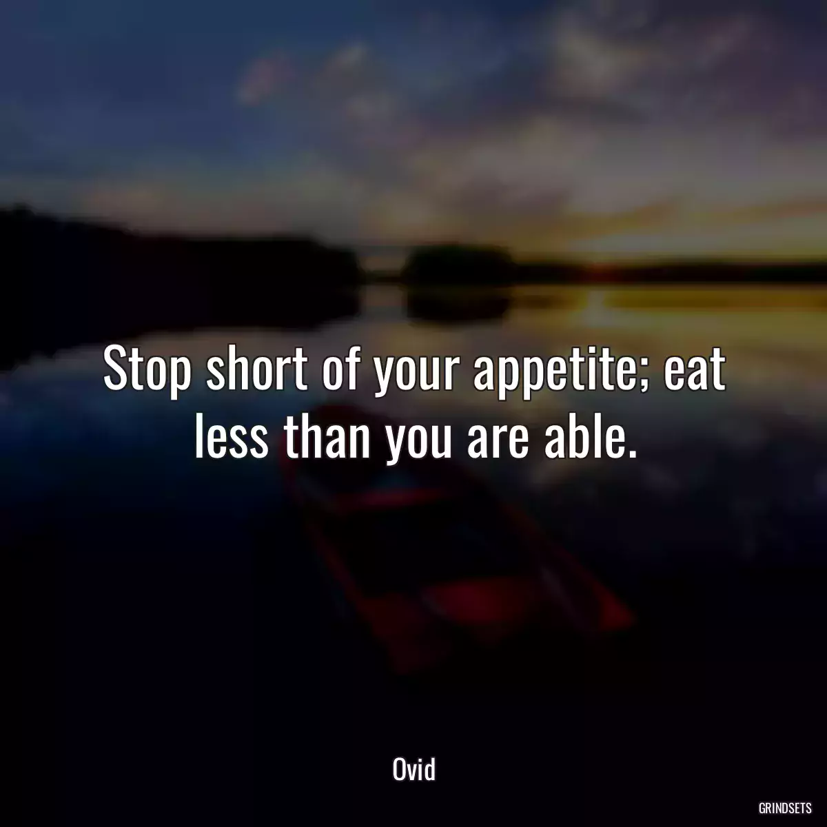 Stop short of your appetite; eat less than you are able.