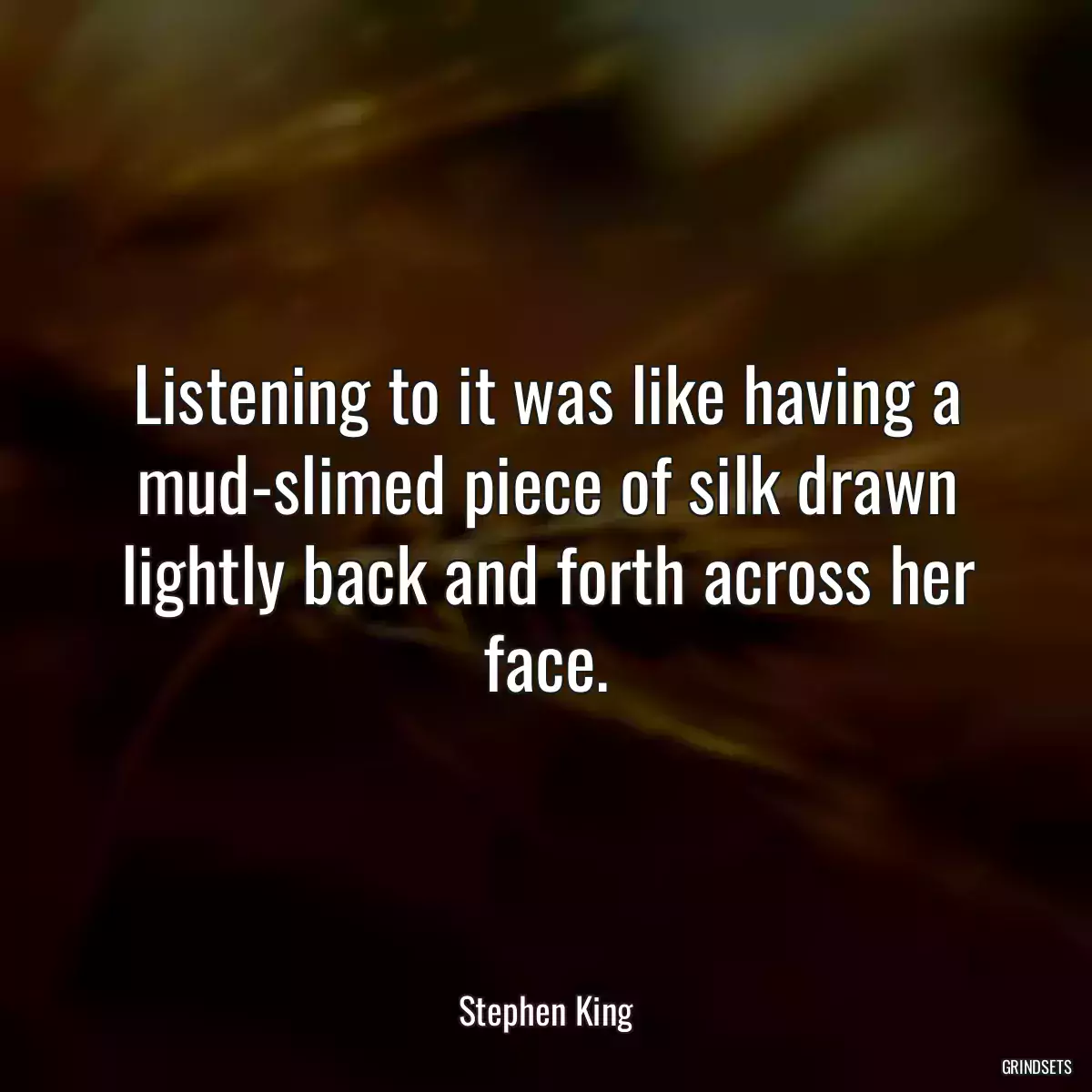 Listening to it was like having a mud-slimed piece of silk drawn lightly back and forth across her face.