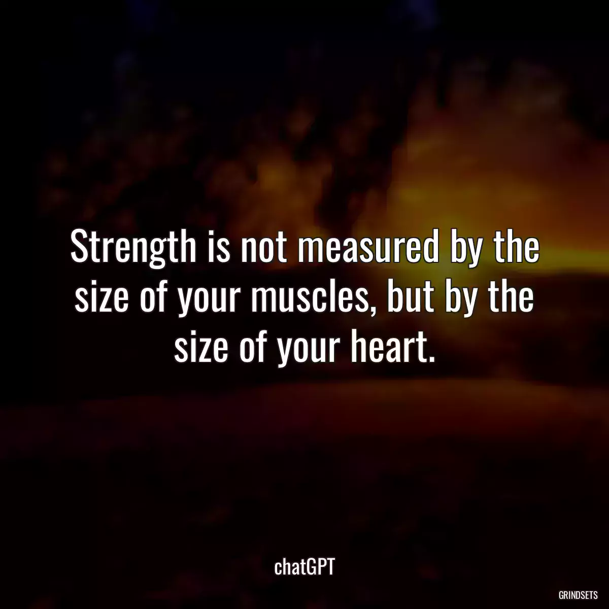 Strength is not measured by the size of your muscles, but by the size of your heart.