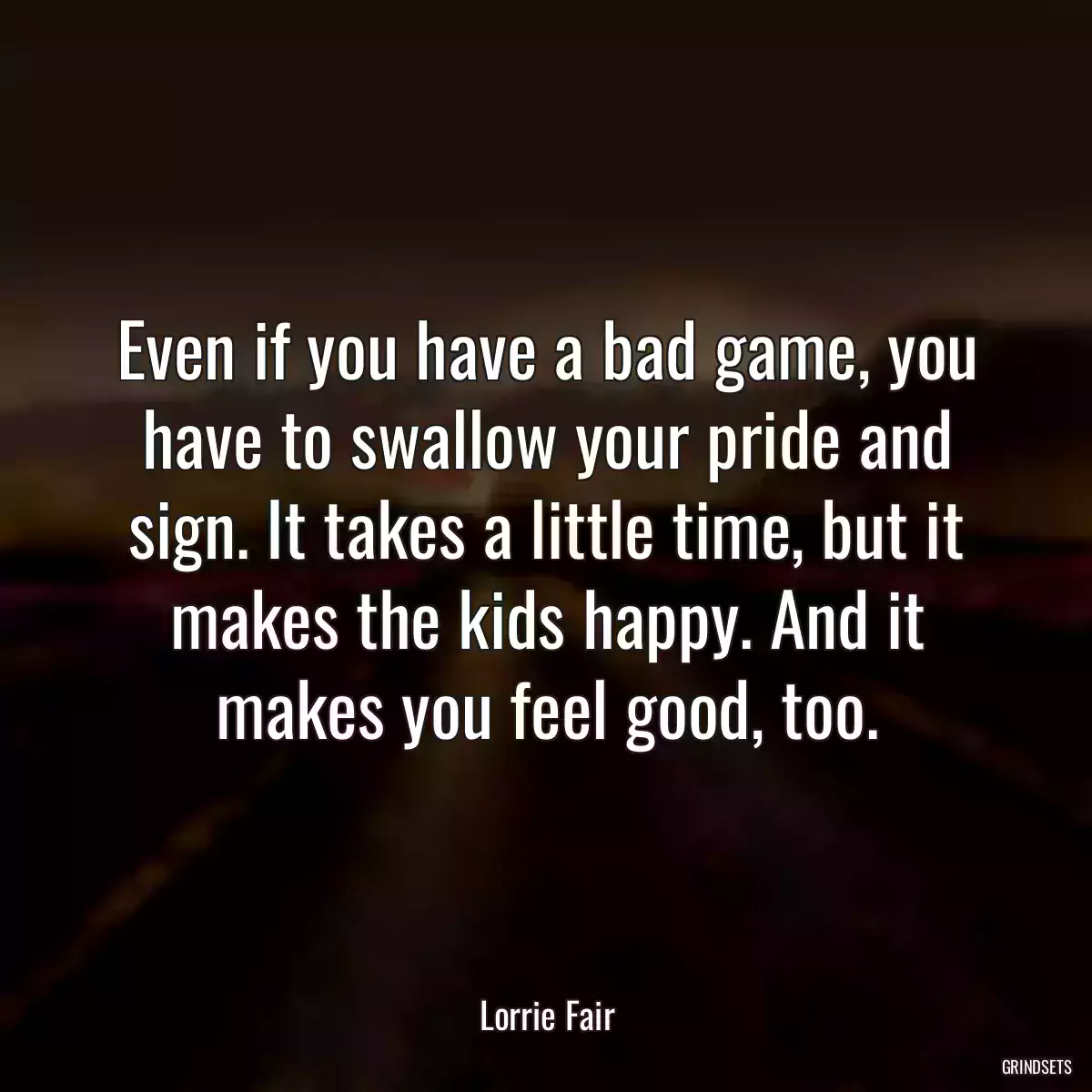 Even if you have a bad game, you have to swallow your pride and sign. It takes a little time, but it makes the kids happy. And it makes you feel good, too.