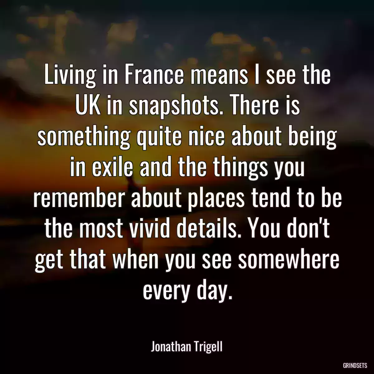 Living in France means I see the UK in snapshots. There is something quite nice about being in exile and the things you remember about places tend to be the most vivid details. You don\'t get that when you see somewhere every day.