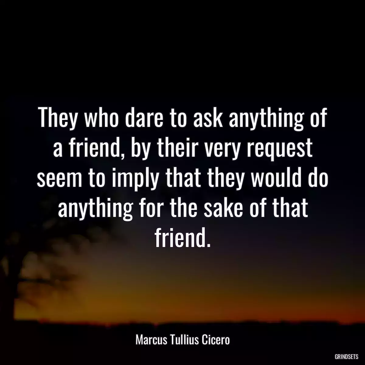 They who dare to ask anything of a friend, by their very request seem to imply that they would do anything for the sake of that friend.