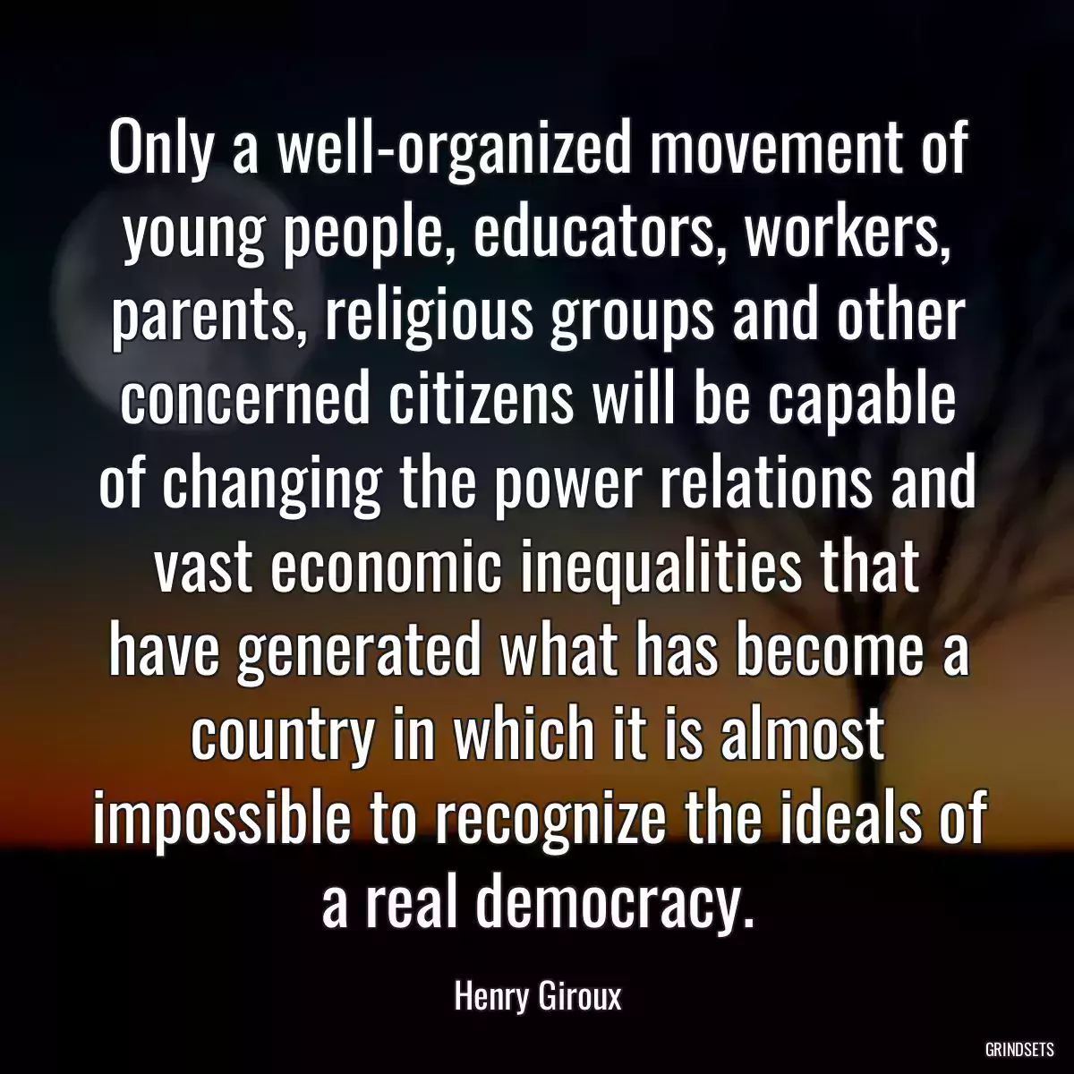 Only a well-organized movement of young people, educators, workers, parents, religious groups and other concerned citizens will be capable of changing the power relations and vast economic inequalities that have generated what has become a country in which it is almost impossible to recognize the ideals of a real democracy.