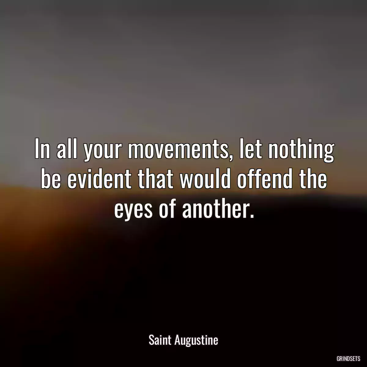 In all your movements, let nothing be evident that would offend the eyes of another.