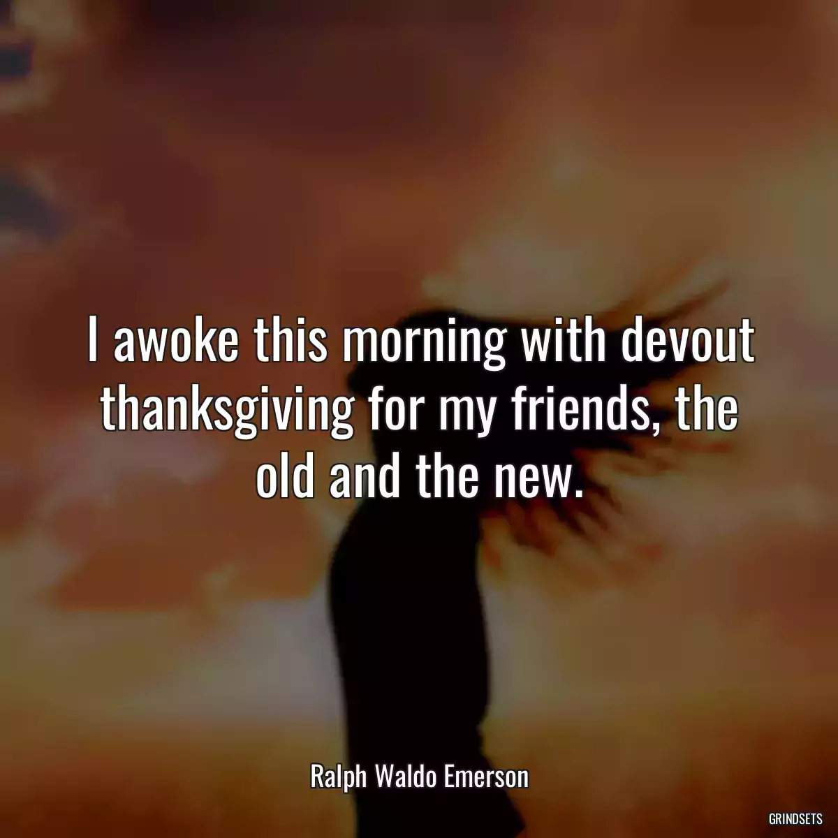 I awoke this morning with devout thanksgiving for my friends, the old and the new.