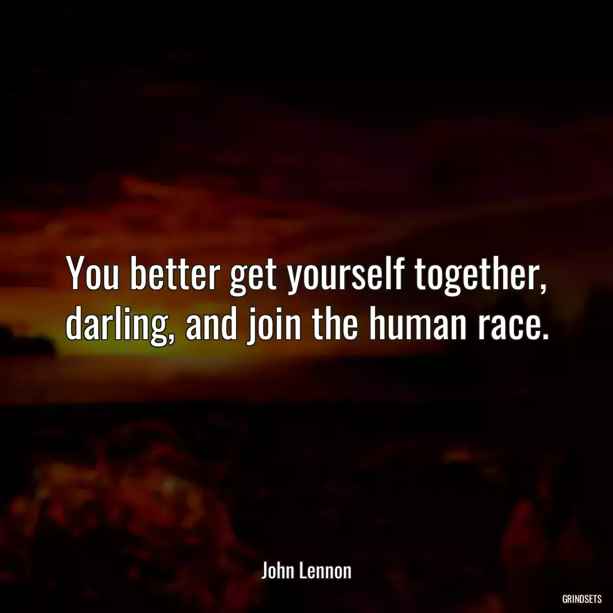 You better get yourself together, darling, and join the human race.