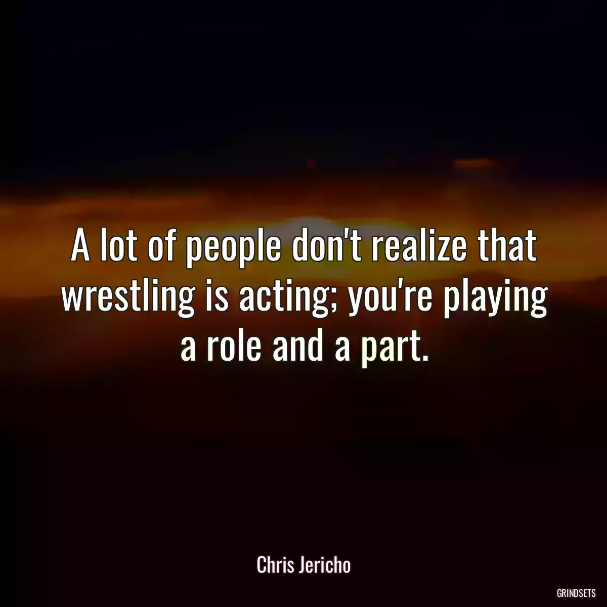 A lot of people don\'t realize that wrestling is acting; you\'re playing a role and a part.