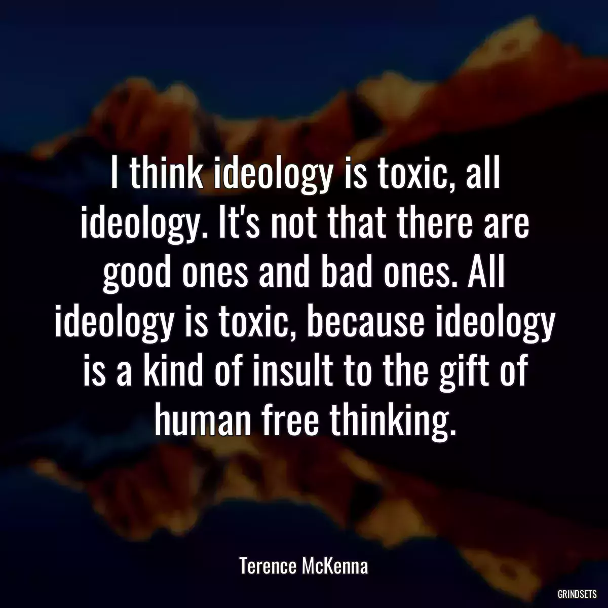 I think ideology is toxic, all ideology. It\'s not that there are good ones and bad ones. All ideology is toxic, because ideology is a kind of insult to the gift of human free thinking.