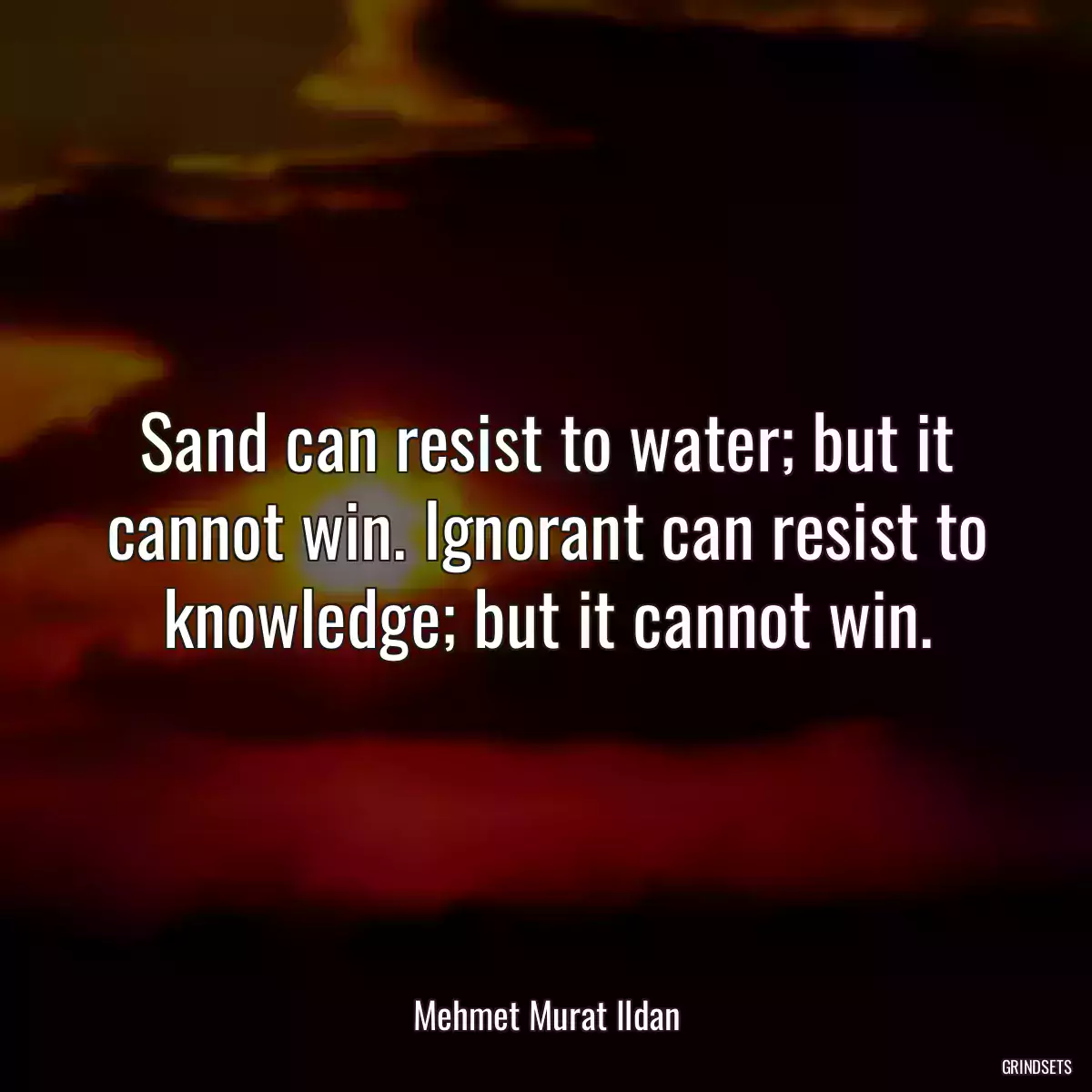 Sand can resist to water; but it cannot win. Ignorant can resist to knowledge; but it cannot win.