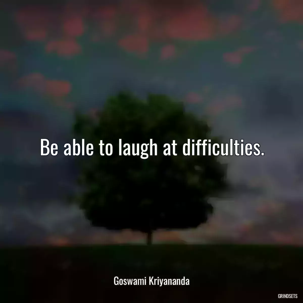 Be able to laugh at difficulties.