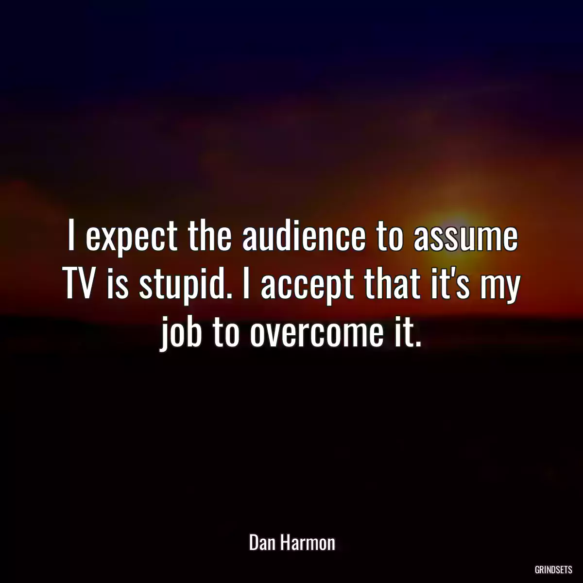 I expect the audience to assume TV is stupid. I accept that it\'s my job to overcome it.