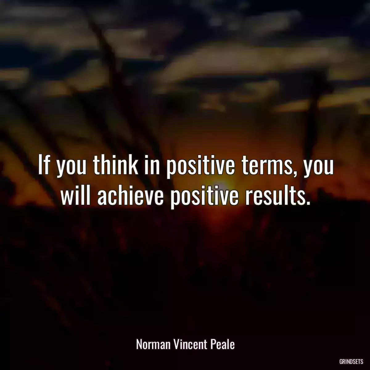 If you think in positive terms, you will achieve positive results.