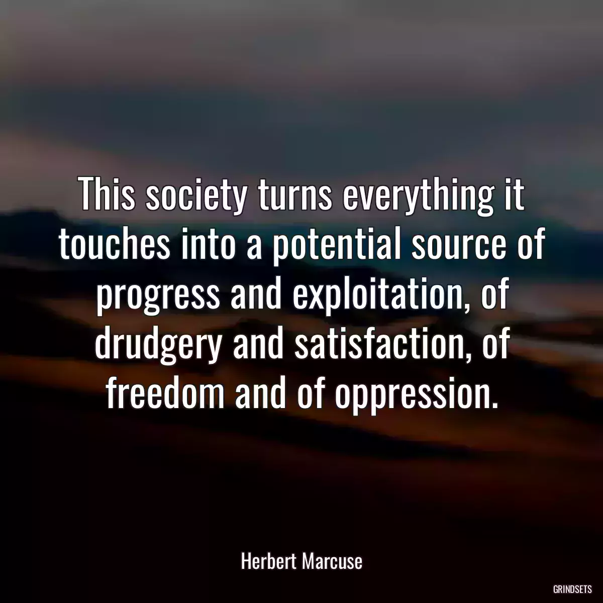 This society turns everything it touches into a potential source of progress and exploitation, of drudgery and satisfaction, of freedom and of oppression.