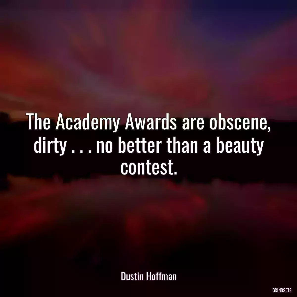 The Academy Awards are obscene, dirty . . . no better than a beauty contest.