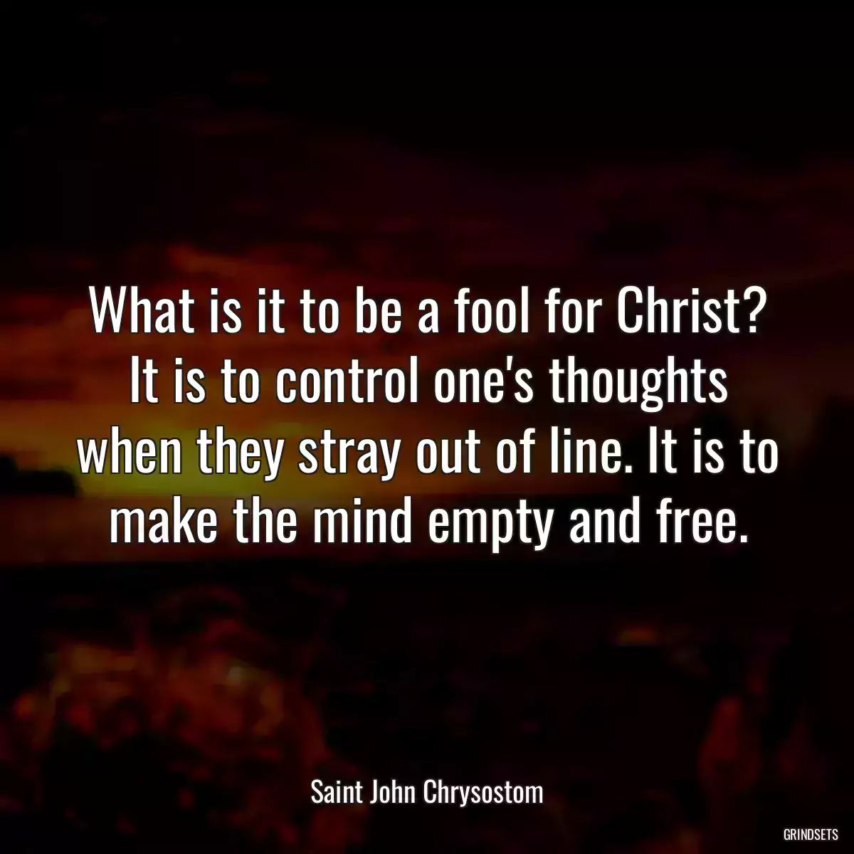 What is it to be a fool for Christ? It is to control one\'s thoughts when they stray out of line. It is to make the mind empty and free.