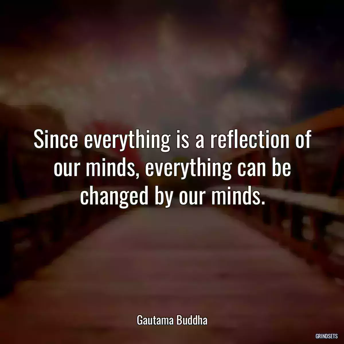 Since everything is a reflection of our minds, everything can be changed by our minds.