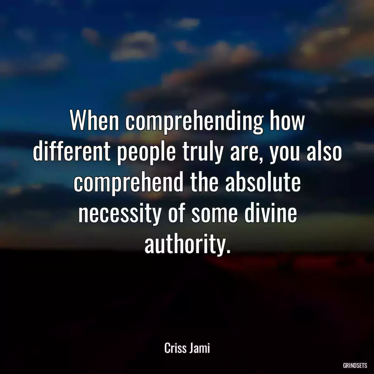 When comprehending how different people truly are, you also comprehend the absolute necessity of some divine authority.