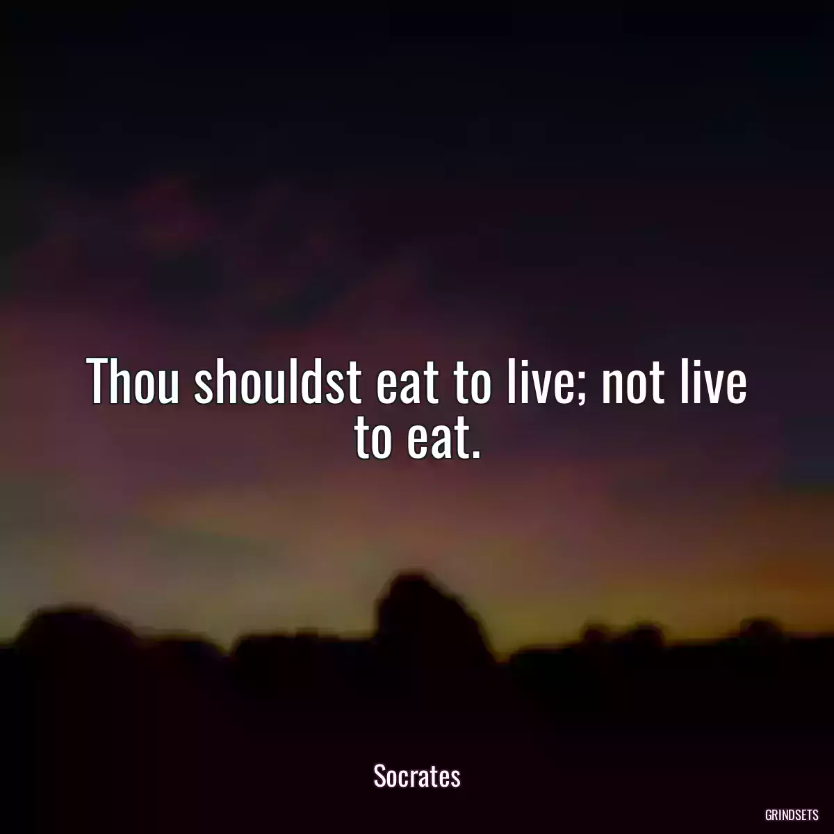 Thou shouldst eat to live; not live to eat.