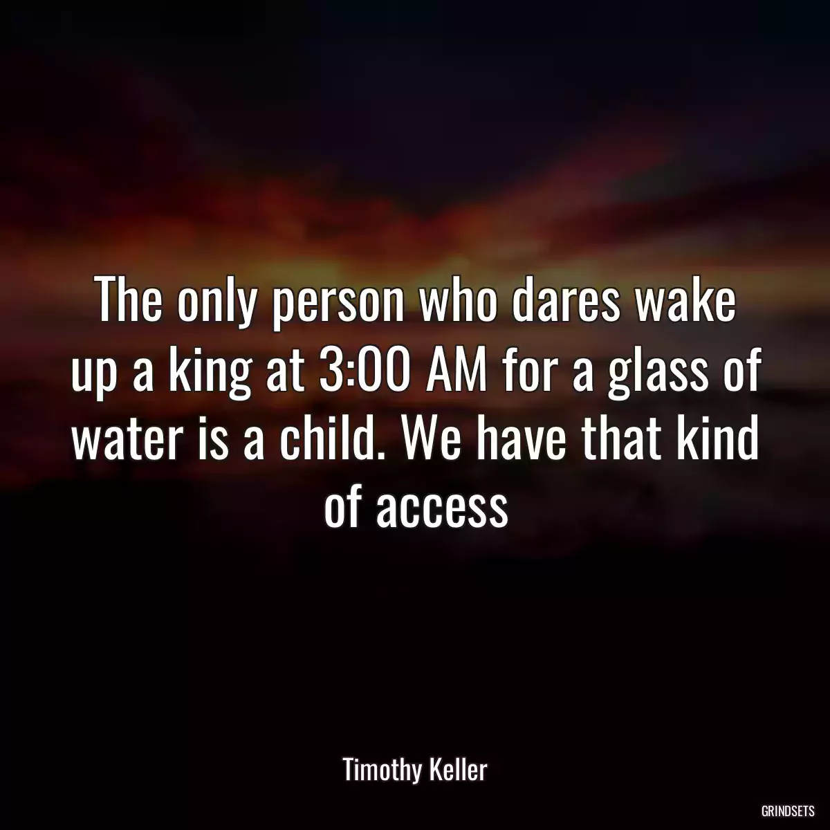 The only person who dares wake up a king at 3:00 AM for a glass of water is a child. We have that kind of access