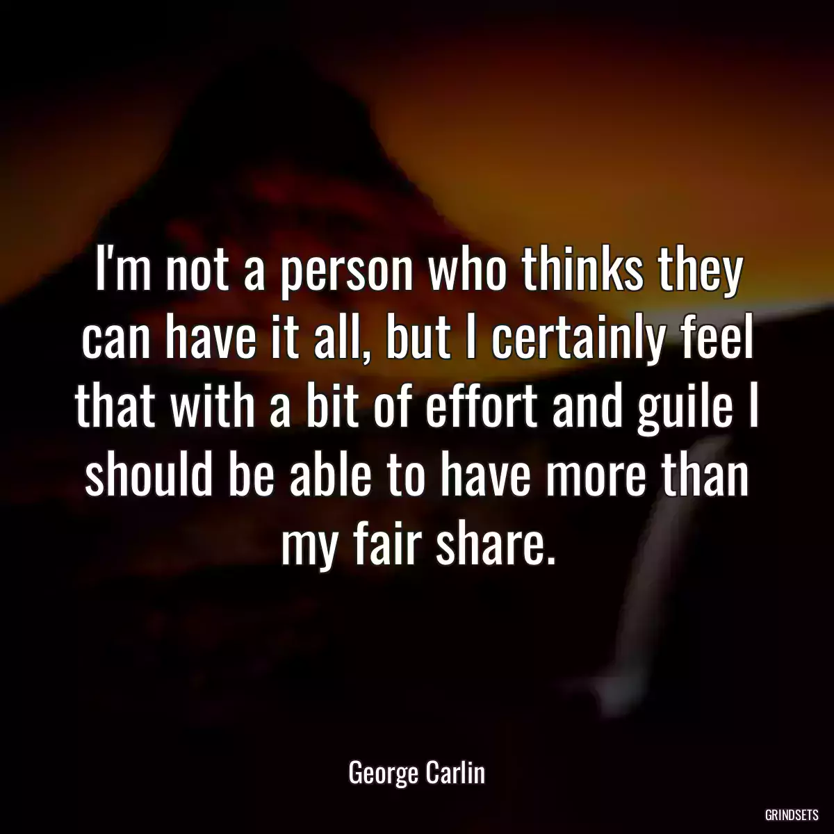 I\'m not a person who thinks they can have it all, but I certainly feel that with a bit of effort and guile I should be able to have more than my fair share.