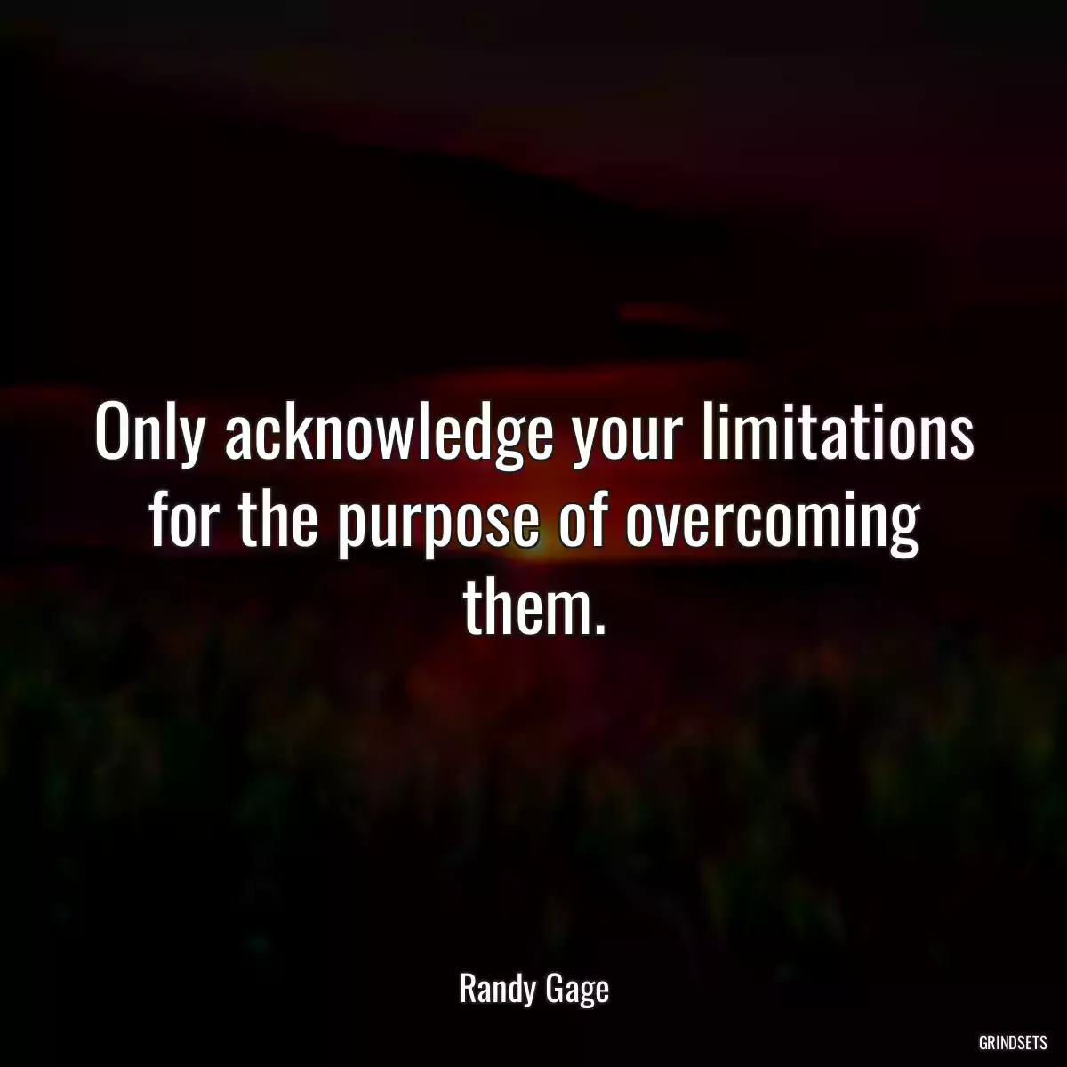 Only acknowledge your limitations for the purpose of overcoming them.