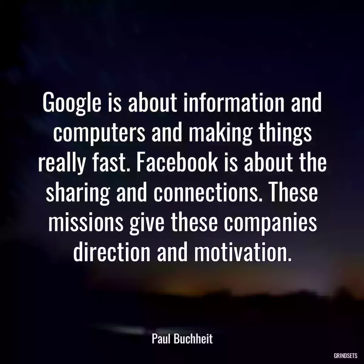 Google is about information and computers and making things really fast. Facebook is about the sharing and connections. These missions give these companies direction and motivation.